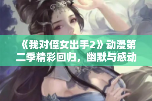 《我对侄女出手2》动漫第二季精彩回归，幽默与感动并存