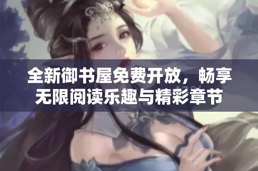 全新御书屋免费开放，畅享无限阅读乐趣与精彩章节