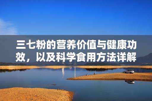 三七粉的营养价值与健康功效，以及科学食用方法详解