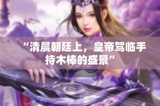 “清晨朝廷上，皇帝驾临手持木棒的盛景”