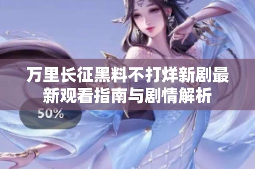 万里长征黑料不打烊新剧最新观看指南与剧情解析