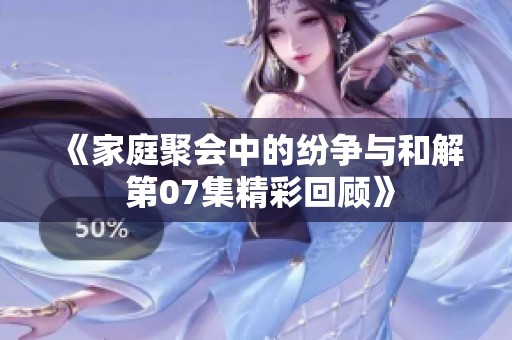 《家庭聚会中的纷争与和解 第07集精彩回顾》