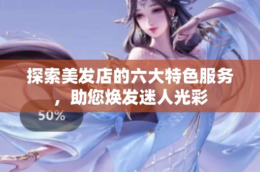 探索美发店的六大特色服务，助您焕发迷人光彩