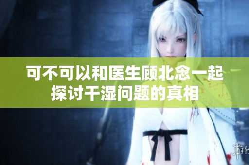 可不可以和医生顾北念一起探讨干湿问题的真相