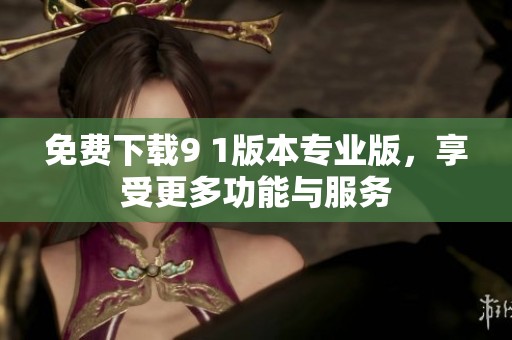 免费下载9 1版本专业版，享受更多功能与服务