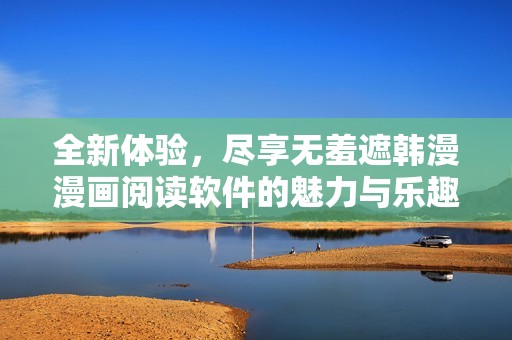 全新体验，尽享无羞遮韩漫漫画阅读软件的魅力与乐趣
