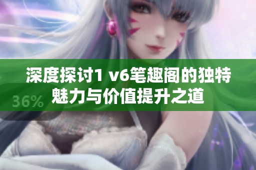 深度探讨1 v6笔趣阁的独特魅力与价值提升之道