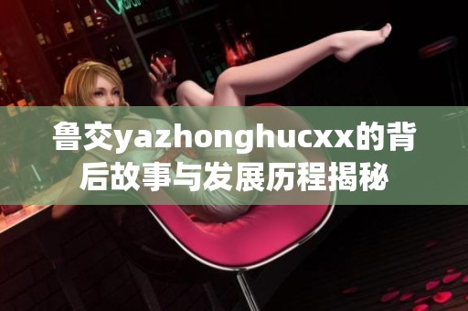 鲁交yazhonghucxx的背后故事与发展历程揭秘