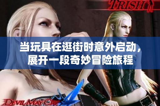 当玩具在逛街时意外启动，展开一段奇妙冒险旅程