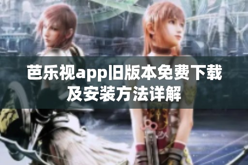 芭乐视app旧版本免费下载及安装方法详解