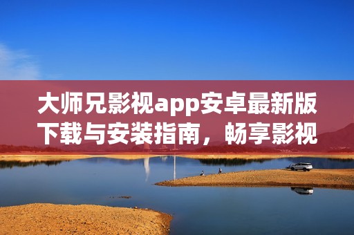 大师兄影视app安卓最新版下载与安装指南，畅享影视新体验