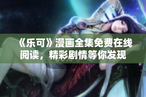 《乐可》漫画全集免费在线阅读，精彩剧情等你发现