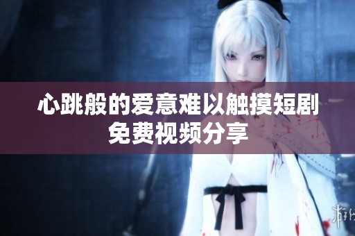 心跳般的爱意难以触摸短剧免费视频分享
