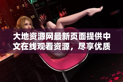大地资源网最新页面提供中文在线观看资源，尽享优质视听体验