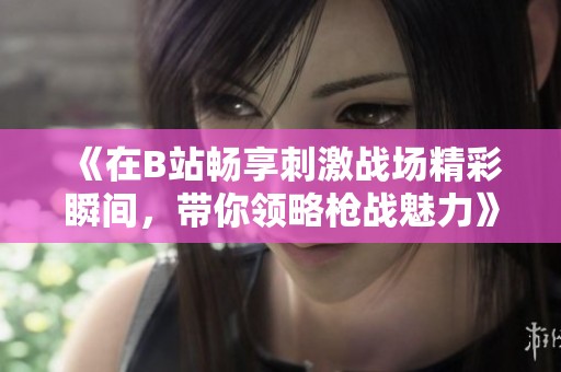 《在B站畅享刺激战场精彩瞬间，带你领略枪战魅力》