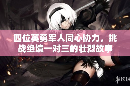 四位英勇军人同心协力，挑战绝境一对三的壮烈故事