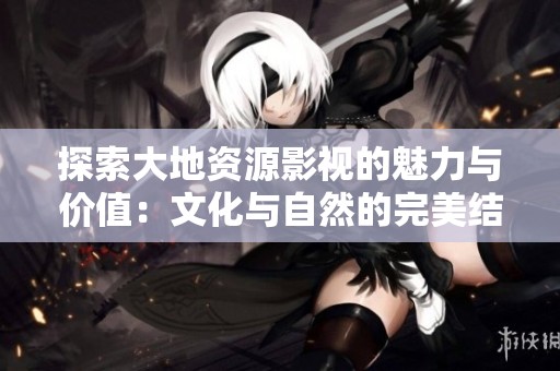 探索大地资源影视的魅力与价值：文化与自然的完美结合