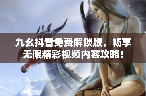九幺抖音免费解锁版，畅享无限精彩视频内容攻略！