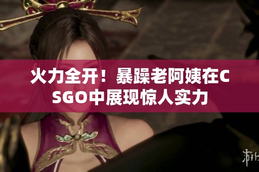 火力全开！暴躁老阿姨在CSGO中展现惊人实力