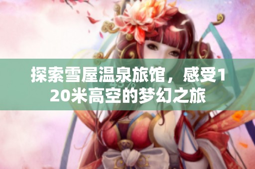 探索雪屋温泉旅馆，感受120米高空的梦幻之旅