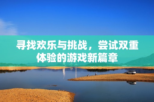 寻找欢乐与挑战，尝试双重体验的游戏新篇章