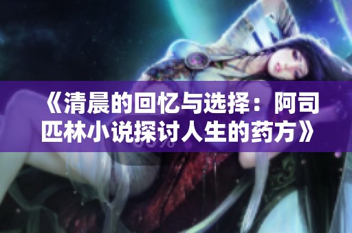 《清晨的回忆与选择：阿司匹林小说探讨人生的药方》
