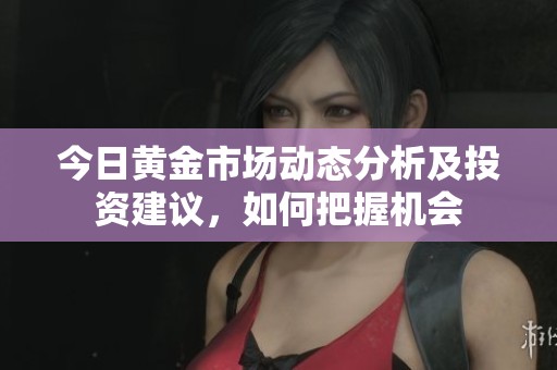 今日黄金市场动态分析及投资建议，如何把握机会