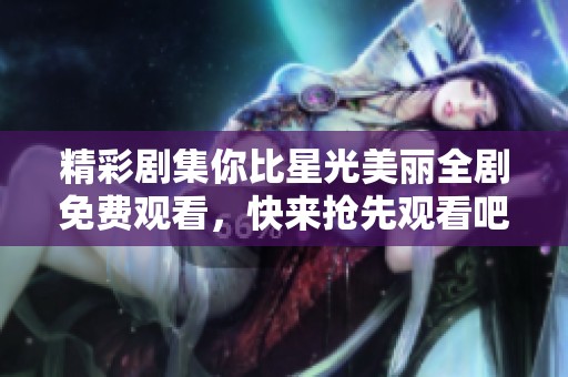 精彩剧集你比星光美丽全剧免费观看，快来抢先观看吧