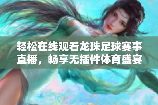 轻松在线观看龙珠足球赛事直播，畅享无插件体育盛宴