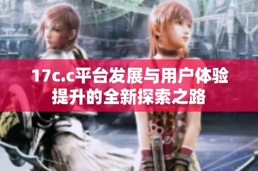 17c.c平台发展与用户体验提升的全新探索之路