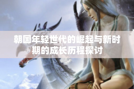 朝国年轻世代的崛起与新时期的成长历程探讨