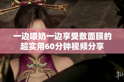 一边喂奶一边享受敷面膜的超实用60分钟视频分享