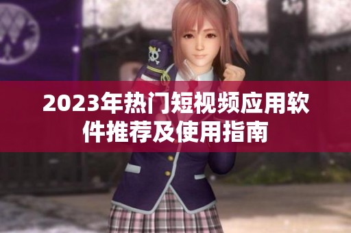 2023年热门短视频应用软件推荐及使用指南