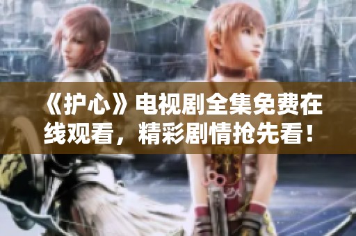 《护心》电视剧全集免费在线观看，精彩剧情抢先看！