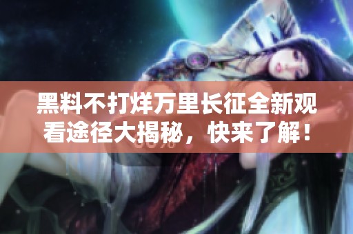 黑料不打烊万里长征全新观看途径大揭秘，快来了解！