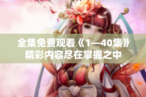 全集免费观看《1—40集》精彩内容尽在掌握之中