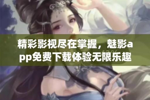 精彩影视尽在掌握，魅影app免费下载体验无限乐趣