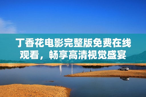 丁香花电影完整版免费在线观看，畅享高清视觉盛宴