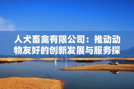 人犬畜禽有限公司：推动动物友好的创新发展与服务探索