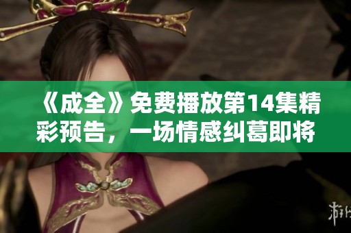《成全》免费播放第14集精彩预告，一场情感纠葛即将展开