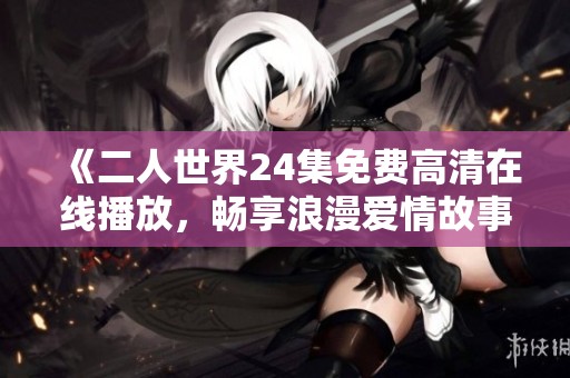 《二人世界24集免费高清在线播放，畅享浪漫爱情故事》