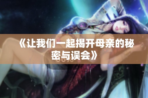 《让我们一起揭开母亲的秘密与误会》