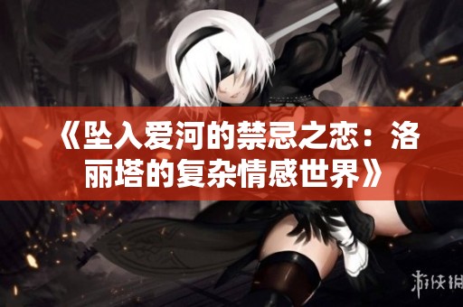 《坠入爱河的禁忌之恋：洛丽塔的复杂情感世界》