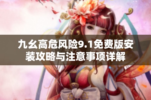 九幺高危风险9.1免费版安装攻略与注意事项详解