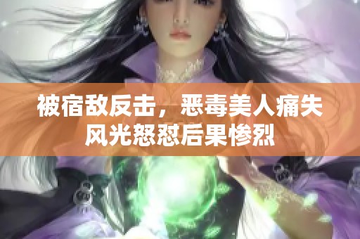 被宿敌反击，恶毒美人痛失风光怒怼后果惨烈
