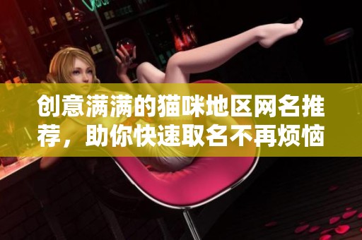 创意满满的猫咪地区网名推荐，助你快速取名不再烦恼