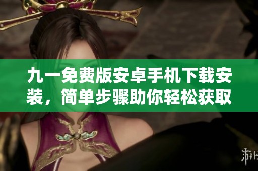 九一免费版安卓手机下载安装，简单步骤助你轻松获取