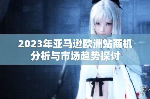 2023年亚马逊欧洲站商机分析与市场趋势探讨