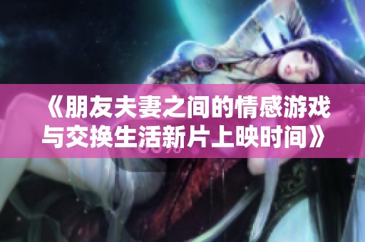 《朋友夫妻之间的情感游戏与交换生活新片上映时间》