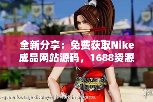 全新分享：免费获取Nike成品网站源码，1688资源畅享体验